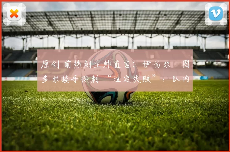 原创 前热刺主帅直言：伊戈尔・图多尔接手热刺 “注定失败”，队内氛围 “ toxic 至极”