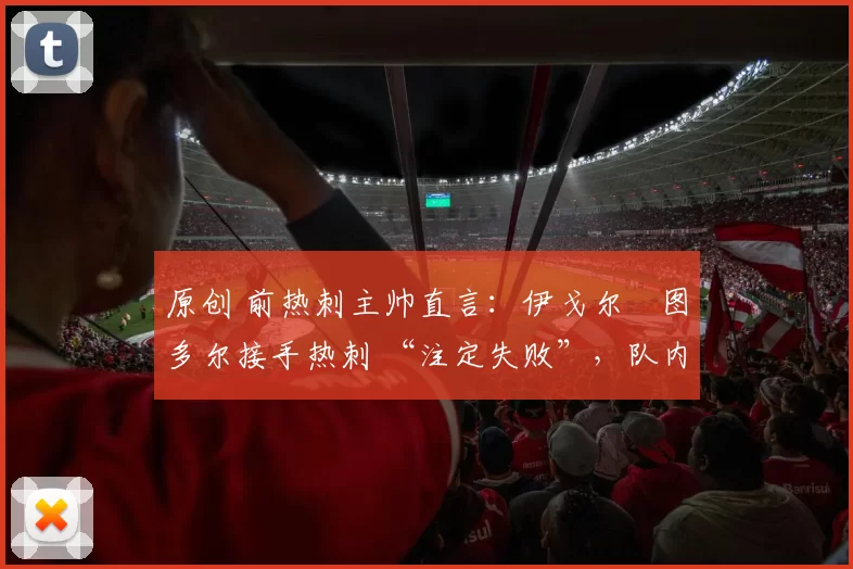 原创 前热刺主帅直言：伊戈尔・图多尔接手热刺 “注定失败”，队内氛围 “ toxic 至极”