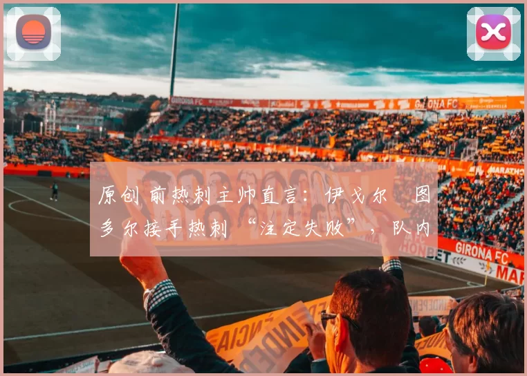 原创 前热刺主帅直言：伊戈尔・图多尔接手热刺 “注定失败”，队内氛围 “ toxic 至极”