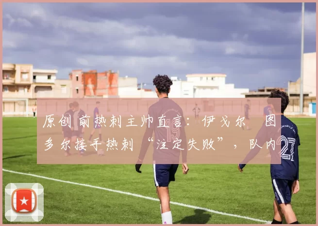 原创 前热刺主帅直言：伊戈尔・图多尔接手热刺 “注定失败”，队内氛围 “ toxic 至极”