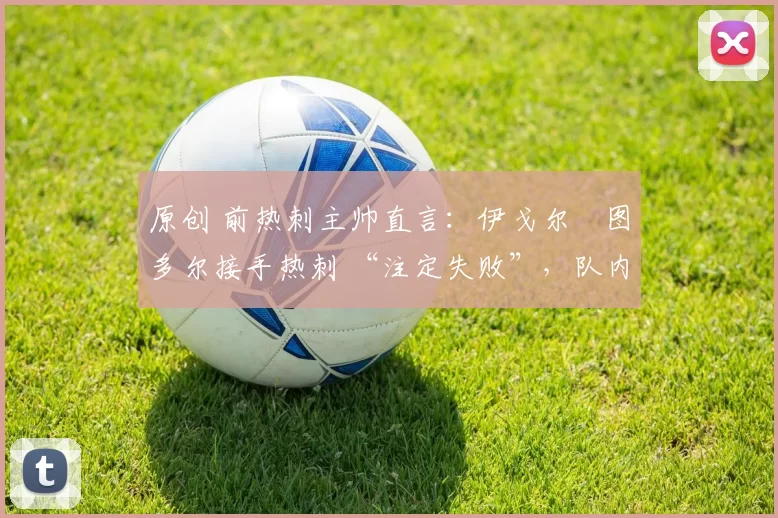 原创 前热刺主帅直言:伊戈尔・图多尔接手热刺 “注定失败”,队内氛围 “ toxic 至极”