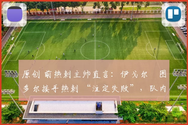 原创 前热刺主帅直言：伊戈尔・图多尔接手热刺 “注定失败”，队内氛围 “ toxic 至极”