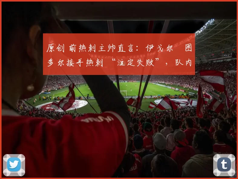 原创 前热刺主帅直言:伊戈尔・图多尔接手热刺 “注定失败”,队内氛围 “ toxic 至极”