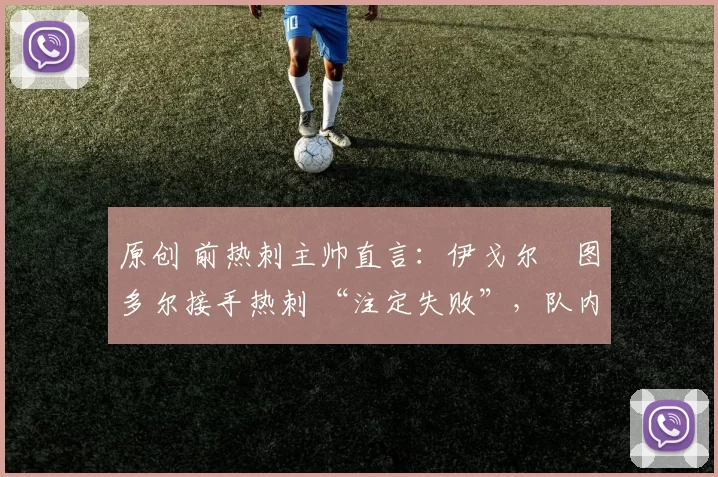 原创 前热刺主帅直言：伊戈尔・图多尔接手热刺 “注定失败”，队内氛围 “ toxic 至极”