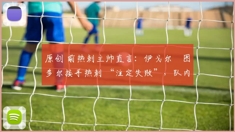 原创 前热刺主帅直言：伊戈尔・图多尔接手热刺 “注定失败”，队内氛围 “ toxic 至极”