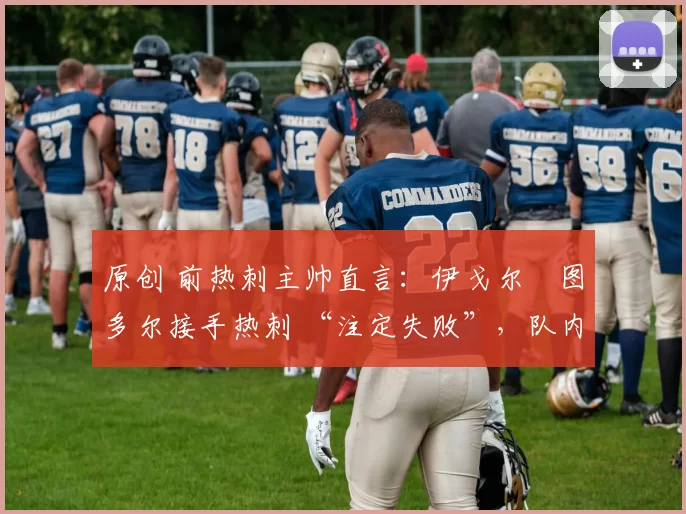 原创 前热刺主帅直言：伊戈尔・图多尔接手热刺 “注定失败”，队内氛围 “ toxic 至极”