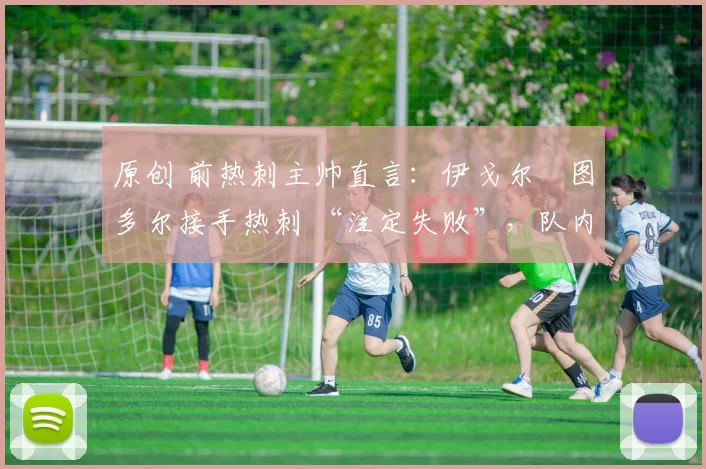 原创 前热刺主帅直言:伊戈尔・图多尔接手热刺 “注定失败”,队内氛围 “ toxic 至极”