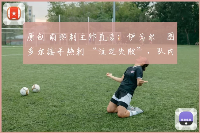 原创 前热刺主帅直言：伊戈尔・图多尔接手热刺 “注定失败”，队内氛围 “ toxic 至极”