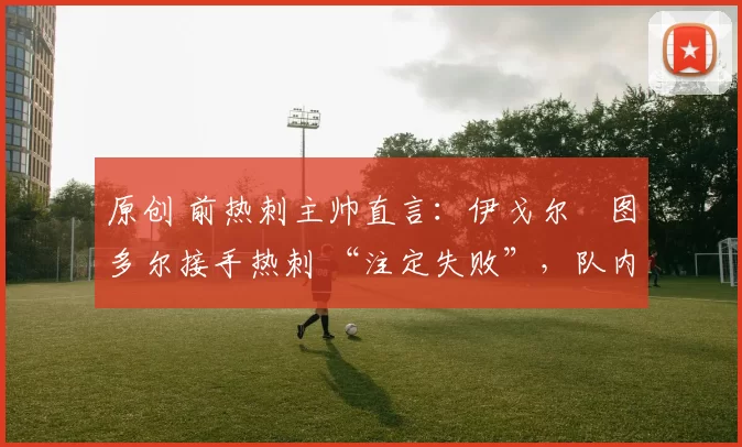 原创 前热刺主帅直言：伊戈尔・图多尔接手热刺 “注定失败”，队内氛围 “ toxic 至极”