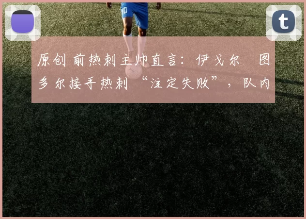 原创 前热刺主帅直言：伊戈尔・图多尔接手热刺 “注定失败”，队内氛围 “ toxic 至极”