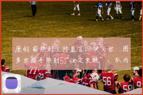 原创 前热刺主帅直言：伊戈尔・图多尔接手热刺 “注定失败”，队内氛围 “ toxic 至极”