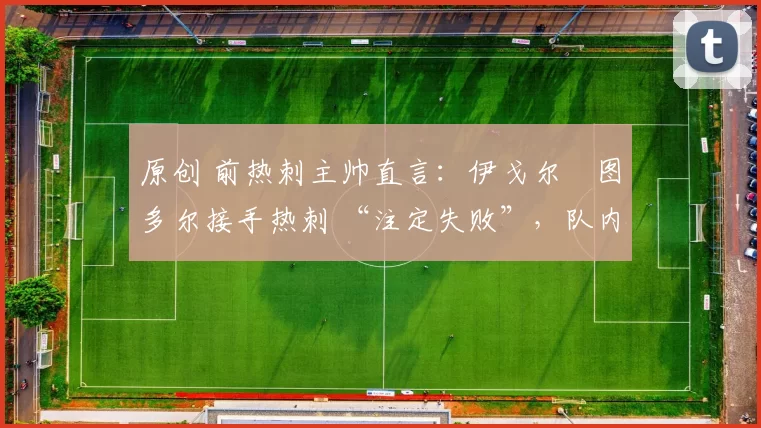 原创 前热刺主帅直言:伊戈尔・图多尔接手热刺 “注定失败”,队内氛围 “ toxic 至极”