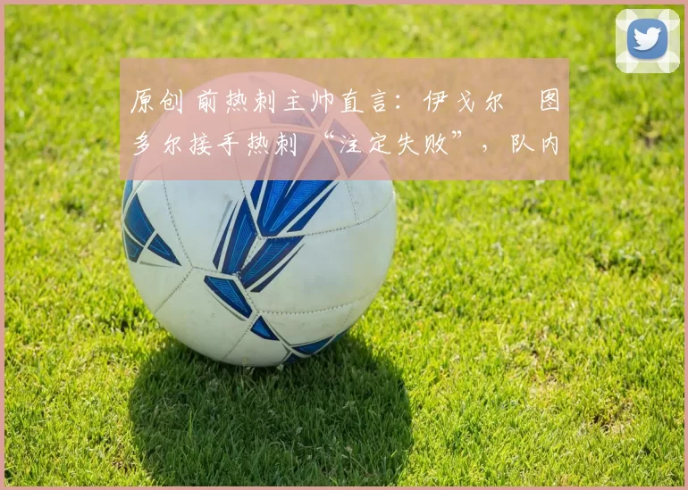 原创 前热刺主帅直言：伊戈尔・图多尔接手热刺 “注定失败”，队内氛围 “ toxic 至极”