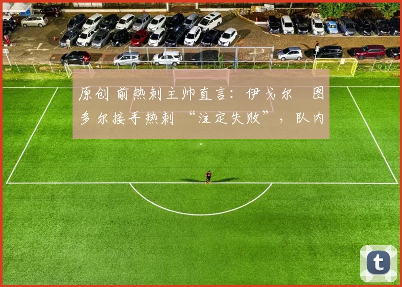原创 前热刺主帅直言:伊戈尔・图多尔接手热刺 “注定失败”,队内氛围 “ toxic 至极”