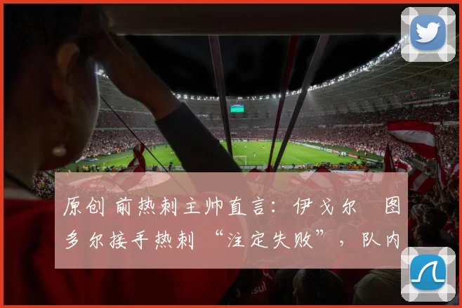 原创 前热刺主帅直言：伊戈尔・图多尔接手热刺 “注定失败”，队内氛围 “ toxic 至极”