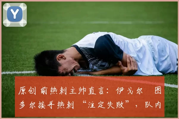 原创 前热刺主帅直言:伊戈尔・图多尔接手热刺 “注定失败”,队内氛围 “ toxic 至极”