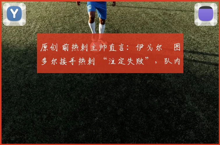 原创 前热刺主帅直言：伊戈尔・图多尔接手热刺 “注定失败”，队内氛围 “ toxic 至极”