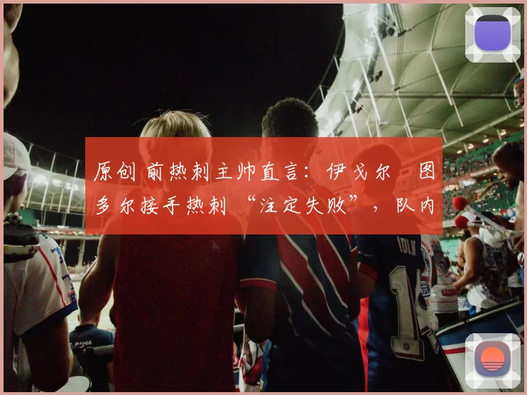 原创 前热刺主帅直言：伊戈尔・图多尔接手热刺 “注定失败”，队内氛围 “ toxic 至极”