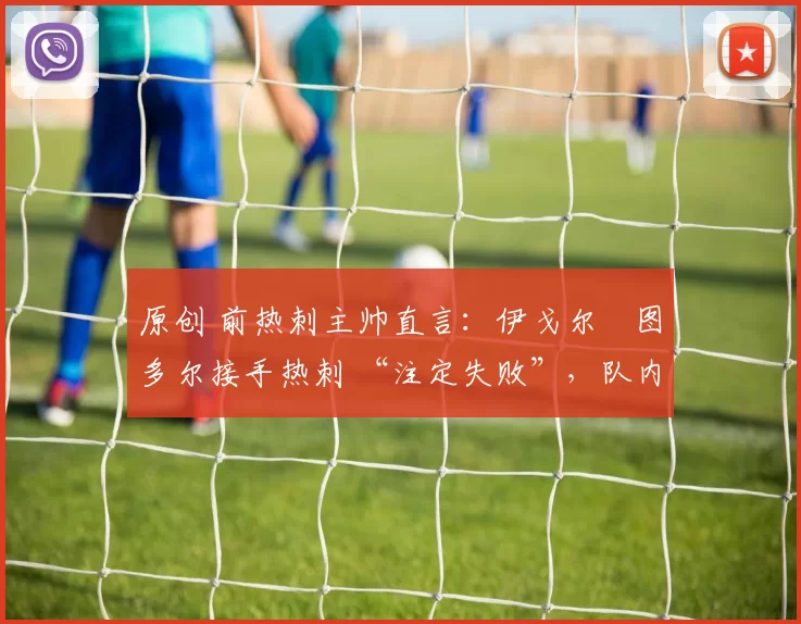 原创 前热刺主帅直言：伊戈尔・图多尔接手热刺 “注定失败”，队内氛围 “ toxic 至极”