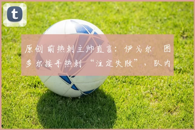 原创 前热刺主帅直言：伊戈尔・图多尔接手热刺 “注定失败”，队内氛围 “ toxic 至极”