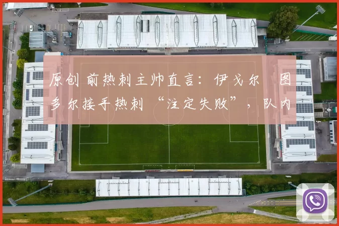 原创 前热刺主帅直言:伊戈尔・图多尔接手热刺 “注定失败”,队内氛围 “ toxic 至极”