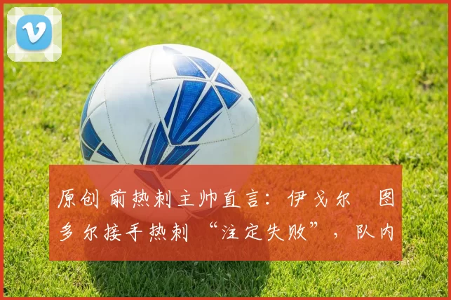 原创 前热刺主帅直言：伊戈尔・图多尔接手热刺 “注定失败”，队内氛围 “ toxic 至极”