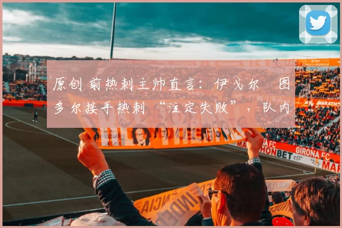 原创 前热刺主帅直言:伊戈尔・图多尔接手热刺 “注定失败”,队内氛围 “ toxic 至极”