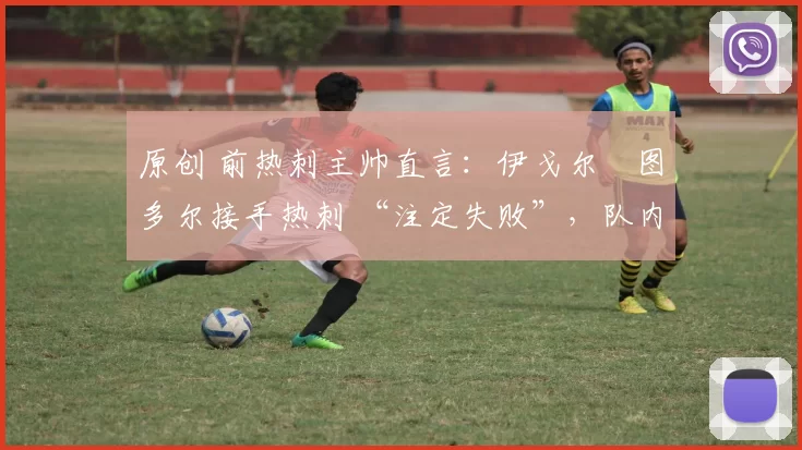 原创 前热刺主帅直言：伊戈尔・图多尔接手热刺 “注定失败”，队内氛围 “ toxic 至极”