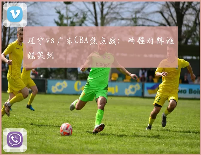 辽宁vs广东CBA焦点战:两强对阵谁能笑到