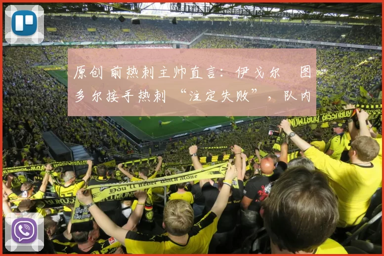 原创 前热刺主帅直言：伊戈尔・图多尔接手热刺 “注定失败”，队内氛围 “ toxic 至极”