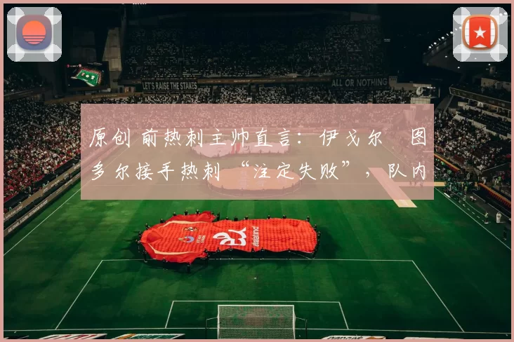 原创 前热刺主帅直言:伊戈尔・图多尔接手热刺 “注定失败”,队内氛围 “ toxic 至极”