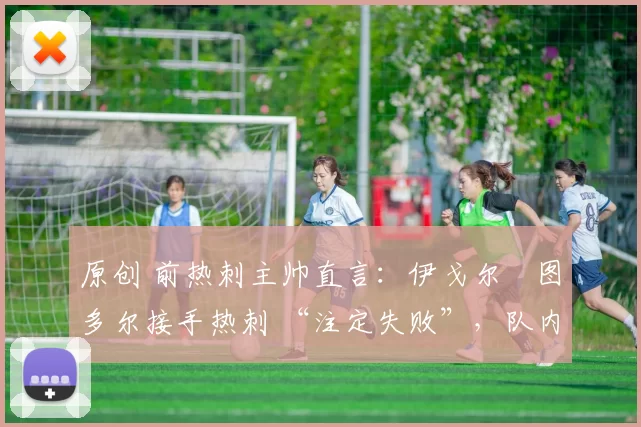 原创 前热刺主帅直言：伊戈尔・图多尔接手热刺 “注定失败”，队内氛围 “ toxic 至极”