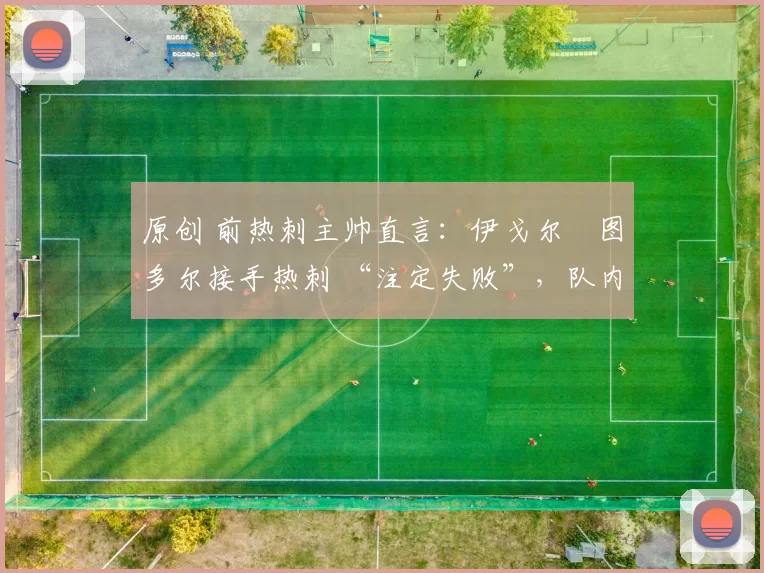 原创 前热刺主帅直言：伊戈尔・图多尔接手热刺 “注定失败”，队内氛围 “ toxic 至极”