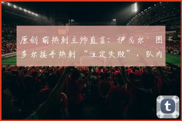 原创 前热刺主帅直言:伊戈尔・图多尔接手热刺 “注定失败”,队内氛围 “ toxic 至极”