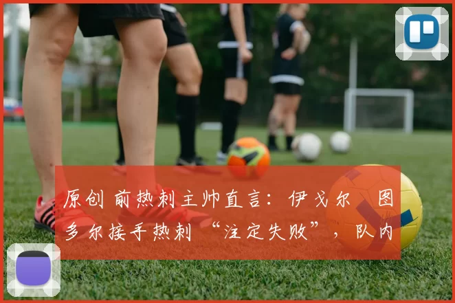 原创 前热刺主帅直言:伊戈尔・图多尔接手热刺 “注定失败”,队内氛围 “ toxic 至极”