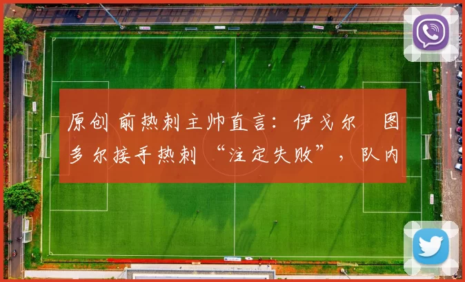 原创 前热刺主帅直言：伊戈尔・图多尔接手热刺 “注定失败”，队内氛围 “ toxic 至极”