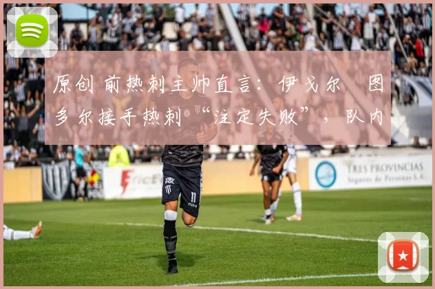 原创 前热刺主帅直言：伊戈尔・图多尔接手热刺 “注定失败”，队内氛围 “ toxic 至极”