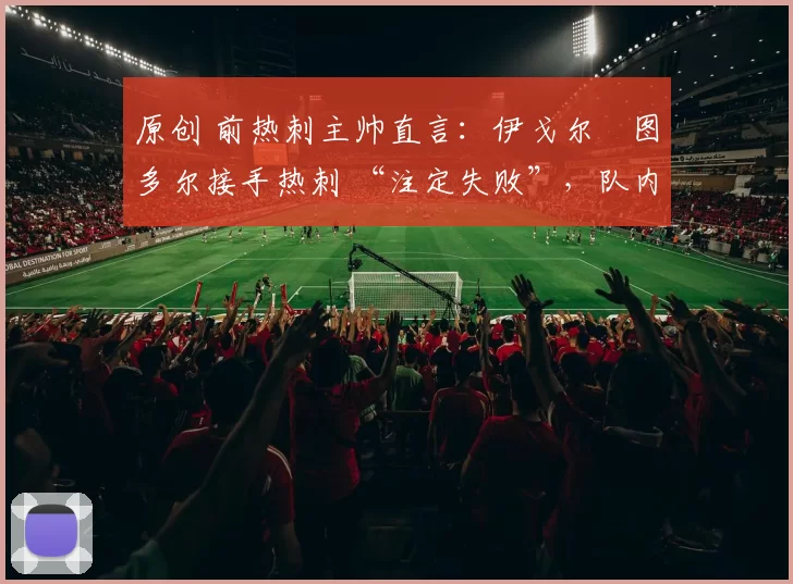原创 前热刺主帅直言：伊戈尔・图多尔接手热刺 “注定失败”，队内氛围 “ toxic 至极”