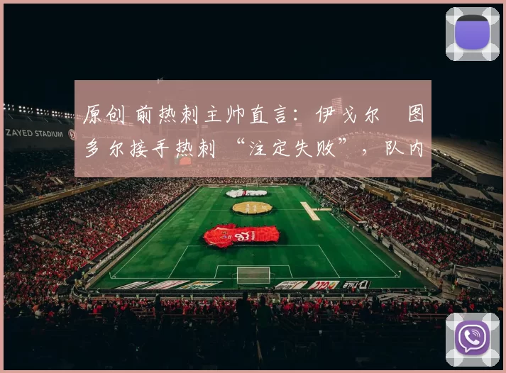 原创 前热刺主帅直言：伊戈尔・图多尔接手热刺 “注定失败”，队内氛围 “ toxic 至极”