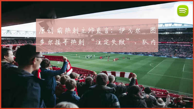 原创 前热刺主帅直言：伊戈尔・图多尔接手热刺 “注定失败”，队内氛围 “ toxic 至极”