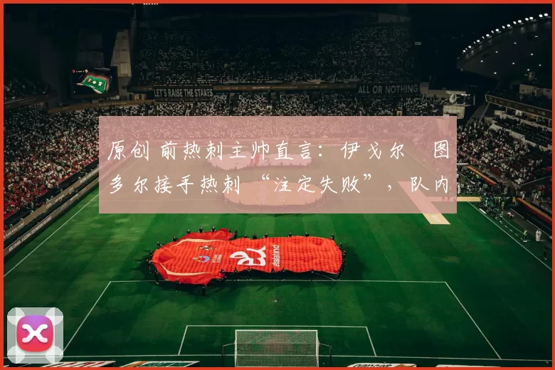 原创 前热刺主帅直言:伊戈尔・图多尔接手热刺 “注定失败”,队内氛围 “ toxic 至极”