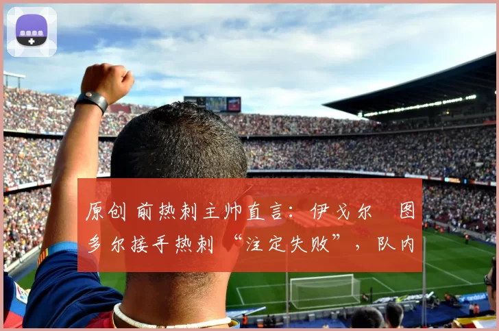 原创 前热刺主帅直言：伊戈尔・图多尔接手热刺 “注定失败”，队内氛围 “ toxic 至极”