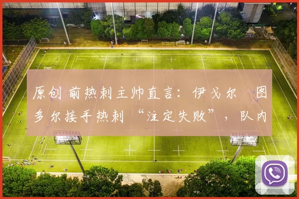 原创 前热刺主帅直言:伊戈尔・图多尔接手热刺 “注定失败”,队内氛围 “ toxic 至极”