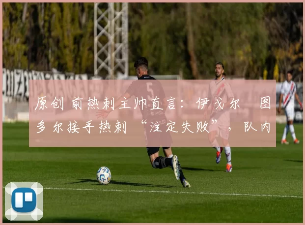 原创 前热刺主帅直言：伊戈尔・图多尔接手热刺 “注定失败”，队内氛围 “ toxic 至极”