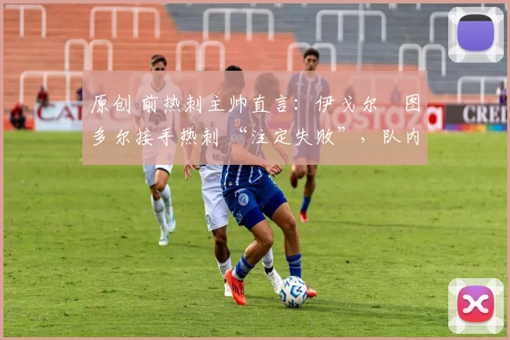 原创 前热刺主帅直言：伊戈尔・图多尔接手热刺 “注定失败”，队内氛围 “ toxic 至极”