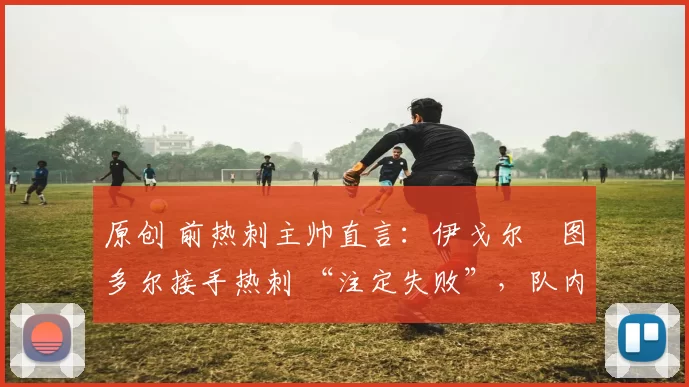 原创 前热刺主帅直言：伊戈尔・图多尔接手热刺 “注定失败”，队内氛围 “ toxic 至极”