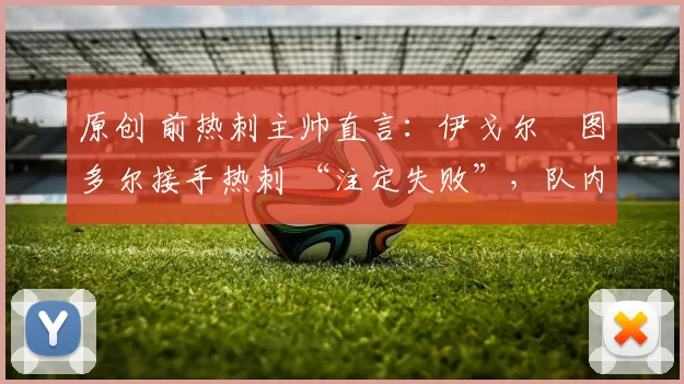 原创 前热刺主帅直言：伊戈尔・图多尔接手热刺 “注定失败”，队内氛围 “ toxic 至极”