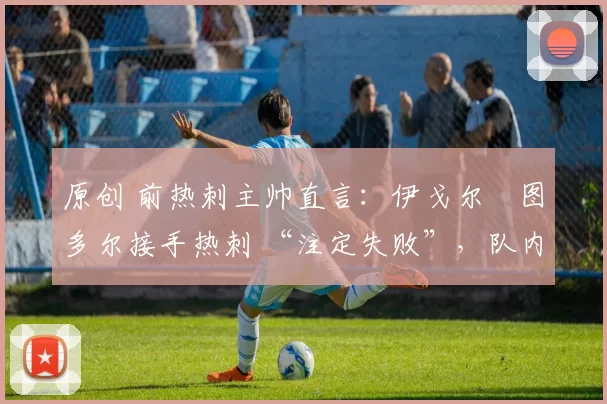 原创 前热刺主帅直言:伊戈尔・图多尔接手热刺 “注定失败”,队内氛围 “ toxic 至极”