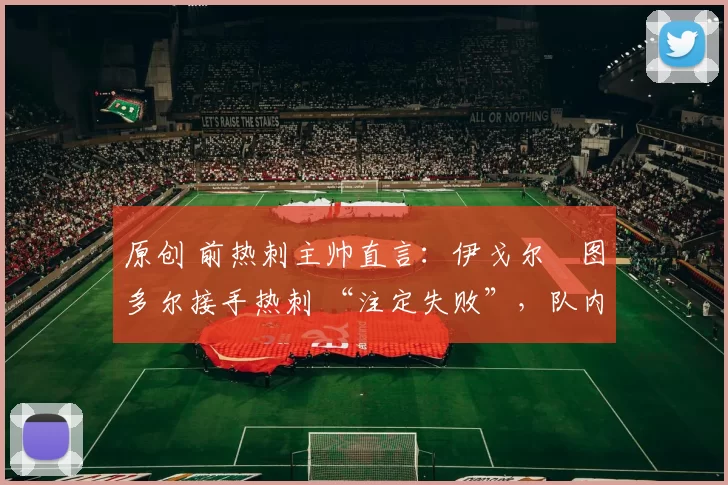 原创 前热刺主帅直言：伊戈尔・图多尔接手热刺 “注定失败”，队内氛围 “ toxic 至极”