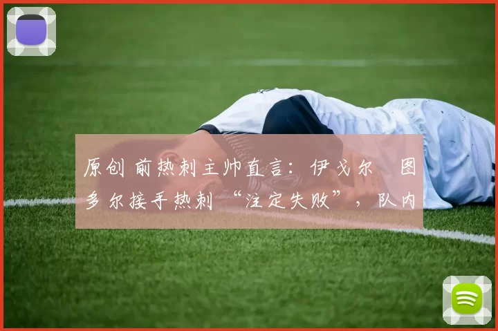 原创 前热刺主帅直言：伊戈尔・图多尔接手热刺 “注定失败”，队内氛围 “ toxic 至极”